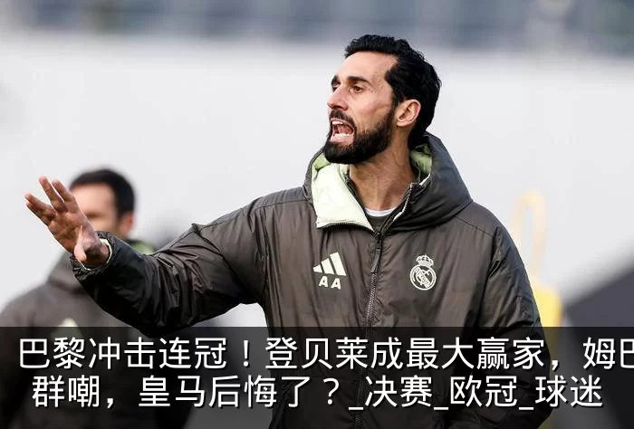 巴黎冲击连冠！登贝莱成最大赢家，姆巴佩遭群嘲，皇马后悔了？_决赛_欧冠_球迷