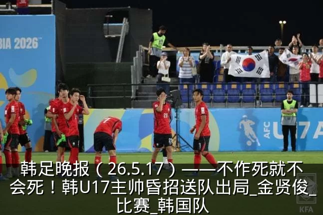 韩足晚报（26.5.17）——不作死就不会死！韩U17主帅昏招送队出局_金贤俊_比赛_韩国队