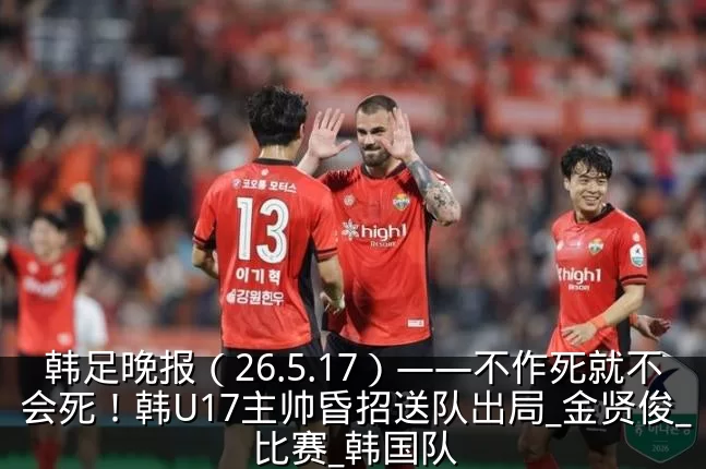 韩足晚报(26.5.17)——不作死就不会死!韩U17主帅昏招送队出局_金贤俊_比赛_韩国队