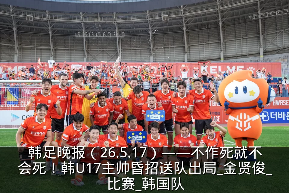 韩足晚报(26.5.17)——不作死就不会死!韩U17主帅昏招送队出局_金贤俊_比赛_韩国队