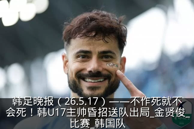 韩足晚报(26.5.17)——不作死就不会死!韩U17主帅昏招送队出局_金贤俊_比赛_韩国队