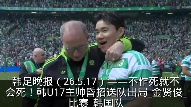 韩足晚报(26.5.17)——不作死就不会死!韩U17主帅昏招送队出局_金贤俊_比赛_韩国队