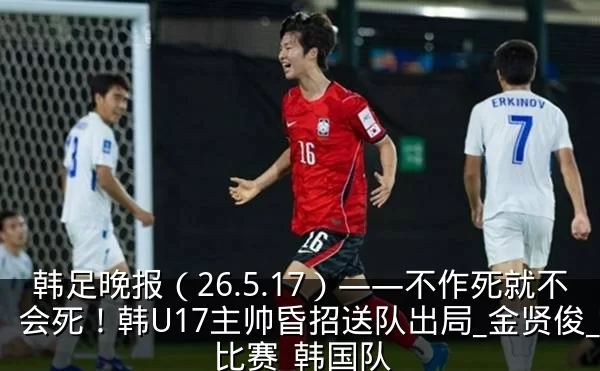 韩足晚报(26.5.17)——不作死就不会死!韩U17主帅昏招送队出局_金贤俊_比赛_韩国队
