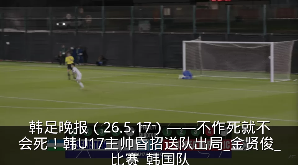 韩足晚报(26.5.17)——不作死就不会死!韩U17主帅昏招送队出局_金贤俊_比赛_韩国队