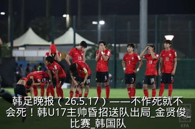 韩足晚报(26.5.17)——不作死就不会死!韩U17主帅昏招送队出局_金贤俊_比赛_韩国队